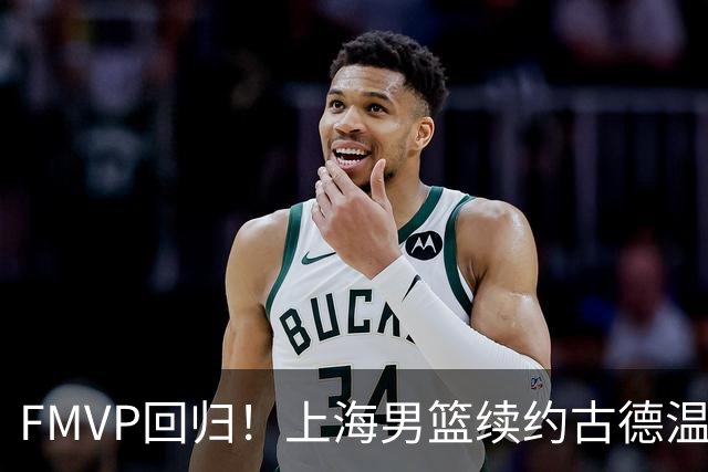FMVP回归！上海男篮续约古德温留住头号外援 洛夫顿+白边离队